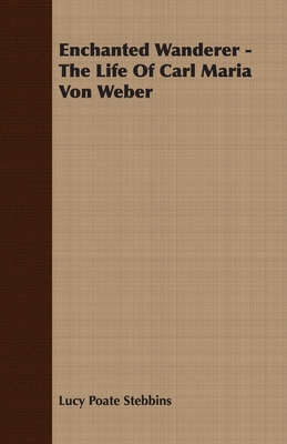 Enchanted Wanderer - The Life of Carl Maria Von... 1406701327 Book Cover