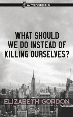 What Should We Do Instead of Killing Ourselves?            Book Cover