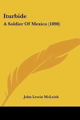 Iturbide: A Soldier Of Mexico (1898) 1120302064 Book Cover
