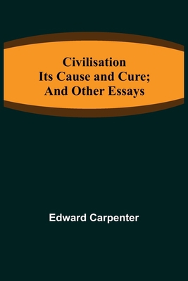 Civilisation; Its Cause and Cure; and Other Essays 9355398379 Book Cover