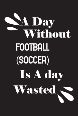 A day without football (soccer) is a day wasted 1658800990 Book Cover