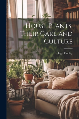House Plants, Their Care and Culture 1022487353 Book Cover