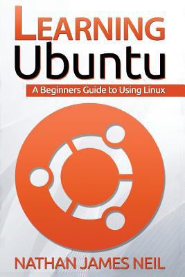Learning Ubuntu: A Beginners Guide To Using Linux 1530586356 Book Cover