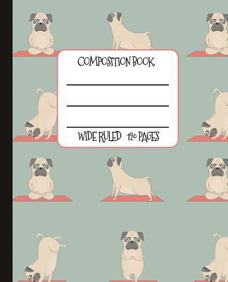 Wide Ruled Composition Book: Cute Yoga Pug Composition Notebook for School, Work, or Home! Keep Your Notes Organized and Your Favorite Dog on Display! Wonderful Gift for Anyone Who Loves Pugs or Yoga!