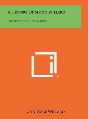 A History Of Simon Willard: Inventor And Clockm... 1258464101 Book Cover