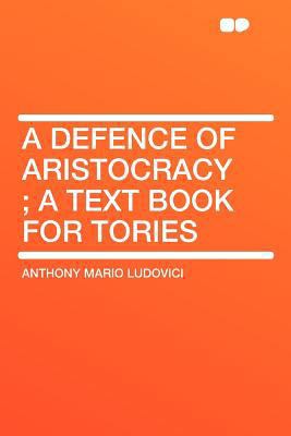 A Defence of Aristocracy; A Text Book for Tories 1407669281 Book Cover