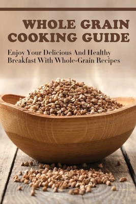 Whole Grain Cooking Guide: Enjoy Your Delicious... B098JL3S7N Book Cover