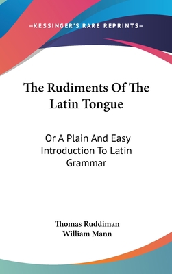 The Rudiments Of The Latin Tongue: Or A Plain A... 0548360804 Book Cover