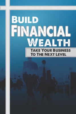 Build Financial Wealth: Take Your Business To T... B09CGMSV9N Book Cover