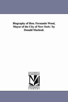 Biography of Hon. Fernando Wood, Mayor of the C... 1425535917 Book Cover