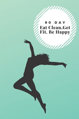 90 Day, Eat Clean, Get Fit, Be Happy 1085971678 Book Cover