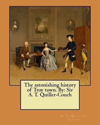 The astonishing history of Troy town. By: Sir A... 1548469173 Book Cover