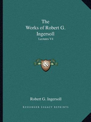 The Works of Robert G. Ingersoll: Lectures V4 1162619333 Book Cover