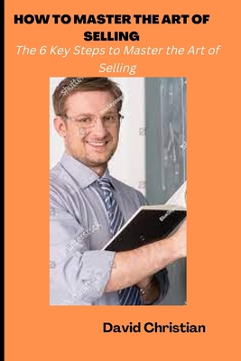How to Master the Art of Selling: The 6 Key Ste... B0BH3C6ZRG Book Cover