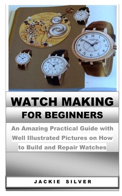 WATCHMAKING FOR BEGINNERS: An Amazing Practical Guide with Well Illustrated Pictures on How to Build and Repair Watches B0863SRJ9L Book Cover