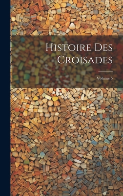 Histoire Des Croisades; Volume 5 [French] 1021055980 Book Cover