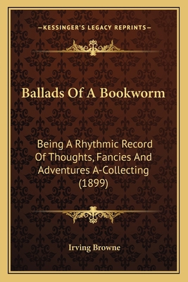 Ballads Of A Bookworm: Being A Rhythmic Record ... 116388765X Book Cover