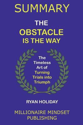 Paperback Summary: The Obstacle Is the Way by Ryan Holiday: The Timeless Art of Turning Trials into Triumph Book