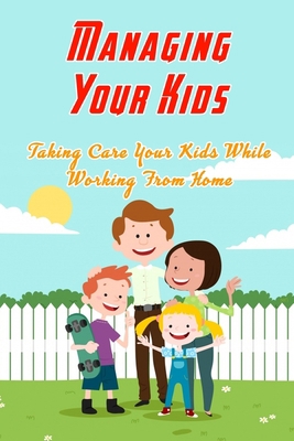 Managing Your Kids: Taking Care Your Kids While Working From Home: Manage Your Kids When Work At Home B08R86W7WK Book Cover