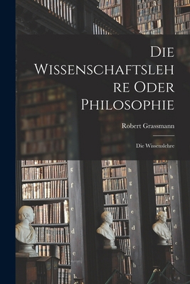 Die Wissenschaftslehre Oder Philosophie: Die Wi... 1019076283 Book Cover