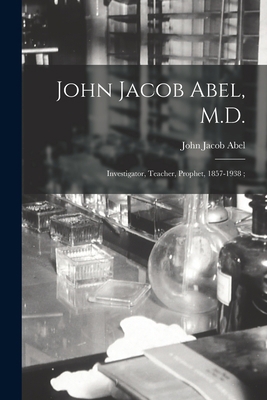 John Jacob Abel, M.D.: Investigator, Teacher, P... 1014421721 Book Cover