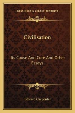 Civilisation: Its Cause And Cure And Other Essays 1162932600 Book Cover