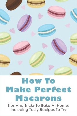 How To Make Perfect Macarons: Tips And Tricks T... B096TJQND3 Book Cover