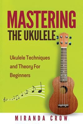 Mastering The Ukulele: Ukulele Techniques and T... 1530079241 Book Cover