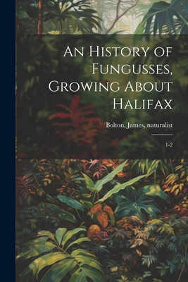 An History of Fungusses, Growing About Halifax:... 1022214101 Book Cover