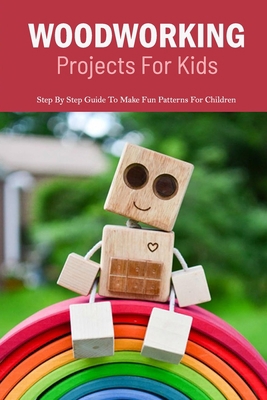 Woodworking Projects For Kids: Step By Step Guide To Make Fun Patterns For Children: Step By Step Guide To Make Fun Patterns For Children