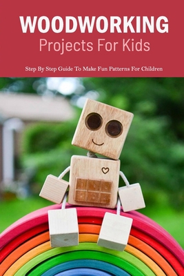 Woodworking Projects For Kids: Step By Step Guide To Make Fun Patterns For Children: Step By Step Guide To Make Fun Patterns For Children B08HTG8WD5 Book Cover