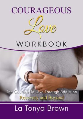 Courageous Love Workbook : The Courage to Love Through Addiction, Recovery and Beyond