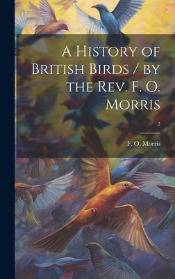 A History of British Birds / by the Rev. F. O. ... 1019702923 Book Cover