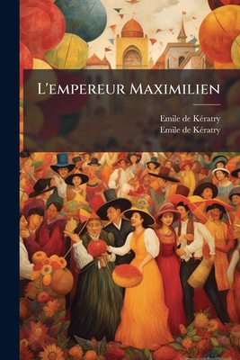 L'empereur Maximilien: Son Élévation Et Sa Chut... [French] 1273071859 Book Cover