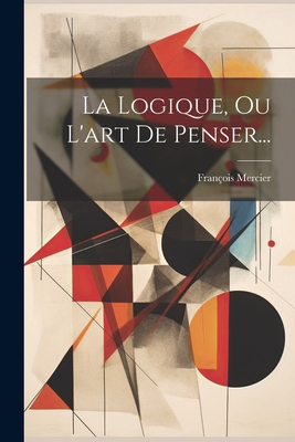 La Logique, Ou L'art De Penser... [French] 1021570230 Book Cover