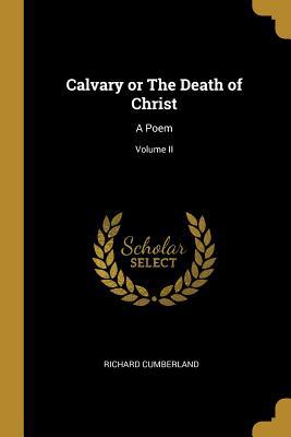 Calvary or The Death of Christ: A Poem; Volume II 0469650737 Book Cover