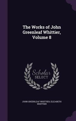 The Works of John Greenleaf Whittier, Volume 8 1358016216 Book Cover