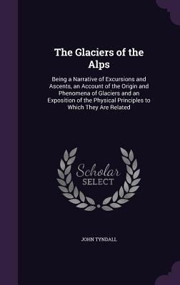 The Glaciers of the Alps: Being a Narrative of ... 1357564821 Book Cover