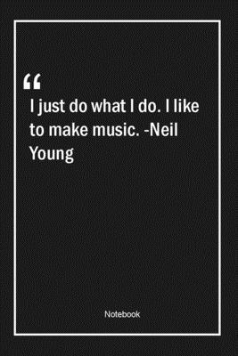 I just do what I do. I like to make music. -Neil Young: Lined Gift Notebook With Unique Touch | Journal | Lined Premium 120 Pages |music Quotes|