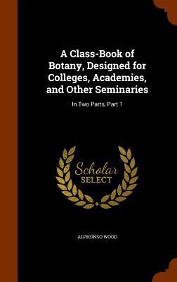 A Class-Book of Botany, Designed for Colleges, ... 1345031130 Book Cover