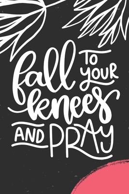 Fall To Your Knees And Pray: Guided Prayer Journal Diary Daily Bible Study Planner Sermon Notes Prayer Requests List To Grow in Your Faith and ... With God Prayer Warrior Christian Gift