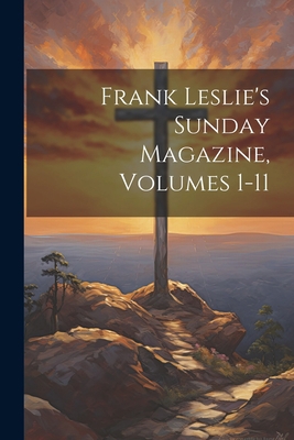 Frank Leslie's Sunday Magazine, Volumes 1-11 1021322881 Book Cover