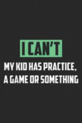 I Can't My Kid Has Practice. A Game or Something: I Can't My Kid Has Practice A Game or Something  Journal/Notebook Blank Lined Ruled 6x9 100 Pages