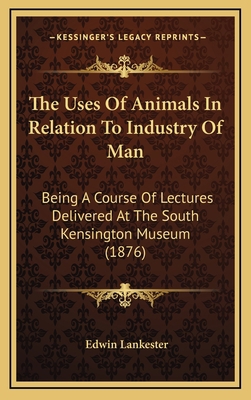 The Uses of Animals in Relation to Industry of ... 1165229285 Book Cover