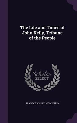 The Life and Times of John Kelly, Tribune of th... 1355908078 Book Cover