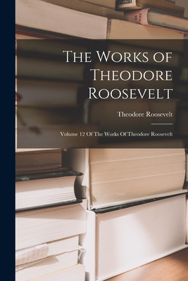 The Works of Theodore Roosevelt: Volume 12 Of T... 1016434693 Book Cover