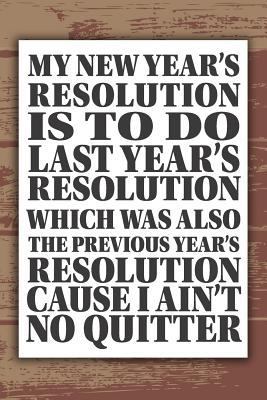 Paperback My New Year's Resolution Is to Do Last Year's Resolution Which Was Also the Previous Year's Resolution Cause I Ain't No Quitter : Funny New Year's Resolutions Journal - 6 X 9 Blank Lined Notebook Book