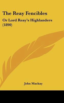 The Reay Fencibles: Or Lord Reay's Highlanders ... 1161939415 Book Cover