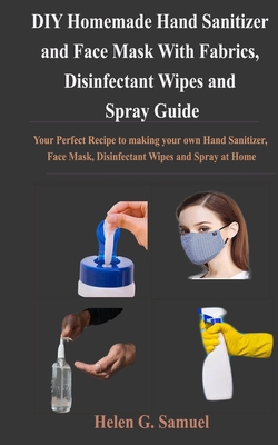 DIY Homemade Hand Sanitizer and Face Mask With Fabrics, Disinfectant Wipes and Spray Guide: Your Perfect Recipe to making your own Hand Sanitizer, Face Mask, Disinfectant Wipes and Spray at Home B088MXCF5L Book Cover