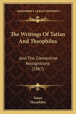 The Writings Of Tatian And Theophilus: And The ... 1165697629 Book Cover